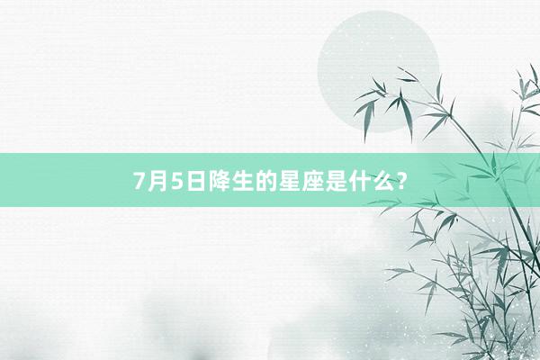 7月5日降生的星座是什么？
