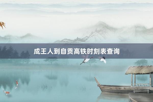 成王人到自贡高铁时刻表查询