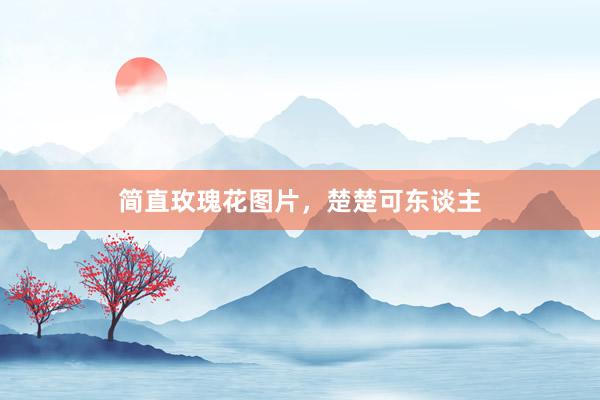 简直玫瑰花图片，楚楚可东谈主