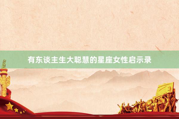有东谈主生大聪慧的星座女性启示录