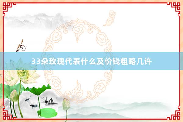 33朵玫瑰代表什么及价钱粗略几许
