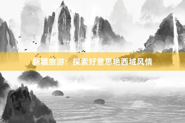 新疆旅游：探索好意思艳西域风情