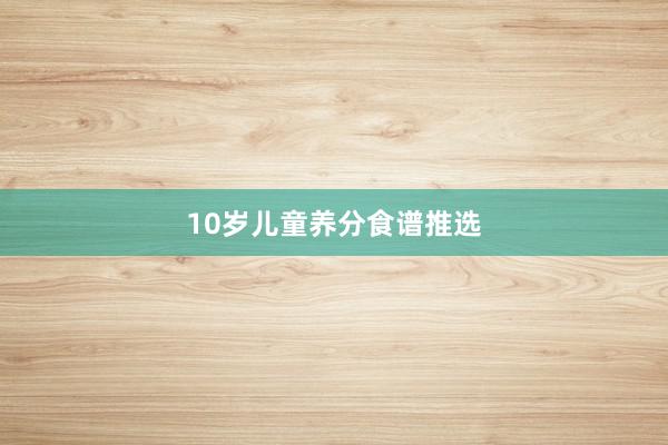10岁儿童养分食谱推选